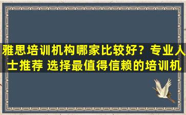 雅思培训机构哪家比较好？专业人士推荐 选择最值得信赖的培训机构！